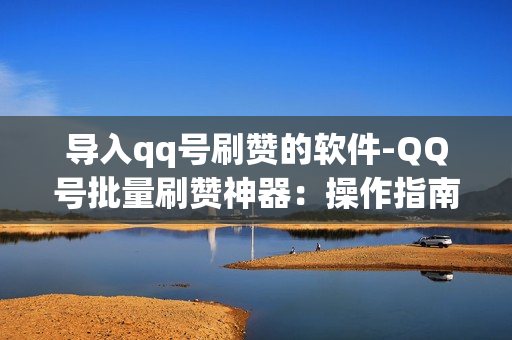 导入qq号刷赞的软件-QQ号批量刷赞神器：操作指南与风险揭示