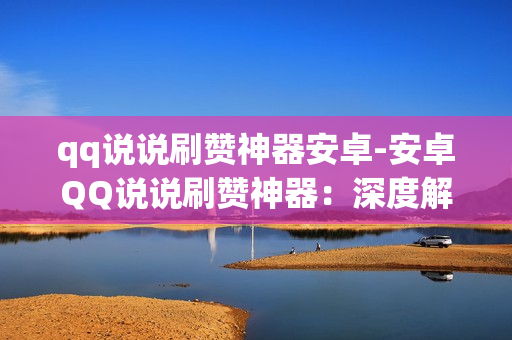 qq说说刷赞神器安卓-安卓QQ说说刷赞神器：深度解析与使用指南