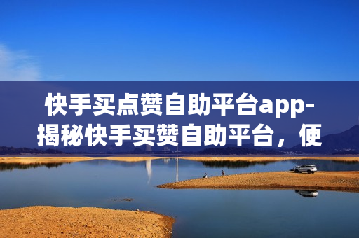 快手买点赞自助平台app-揭秘快手买赞自助平台，便捷操作与风险揭示