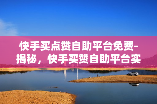 快手买点赞自助平台免费-揭秘，快手买赞自助平台实操指南——轻松提升影响力，无需费用的秘密武器