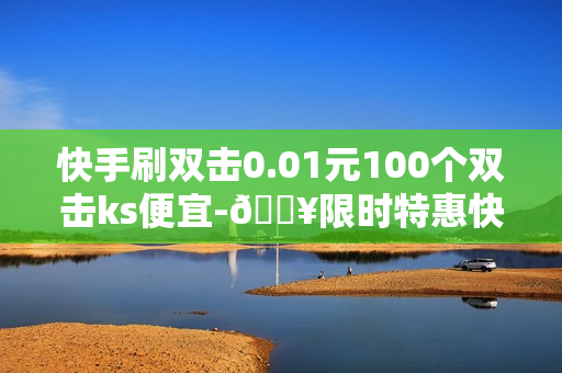 快手刷双击0.01元100个双击ks便宜-🔥限时特惠快手刷双击0.01元/100，KS专业团队打造，信誉保障！🚀