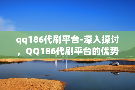 qq186代刷平台-深入探讨，QQ186代刷平台的优势与风险分析