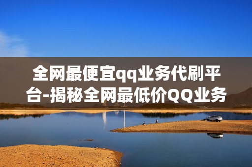 全网最便宜qq业务代刷平台-揭秘全网最低价QQ业务代刷平台评测与购买指南