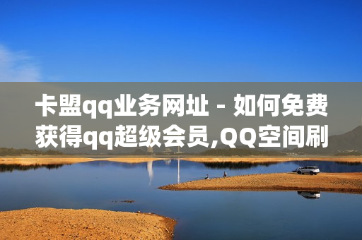 卡盟qq业务网址 - 如何免费获得qq超级会员,QQ空间刷人气工具 - 低价王者人气赞