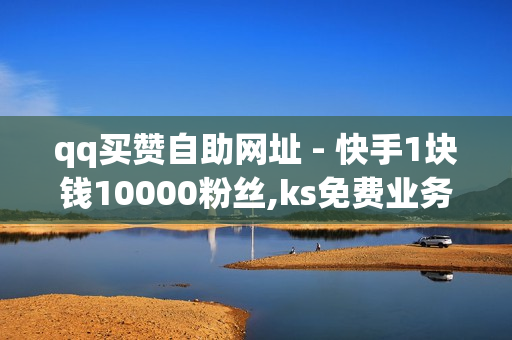 qq买赞自助网址 - 快手1块钱10000粉丝,ks免费业务平台call - 快手业务卡盟网站