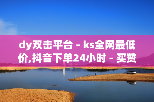 dy双击平台 - ks全网最低价,抖音下单24小时 - 买赞网