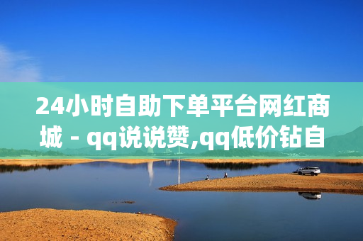 24小时自助下单平台网红商城 - qq说说赞,qq低价钻自动下单平台 - 抖音助力平台网站