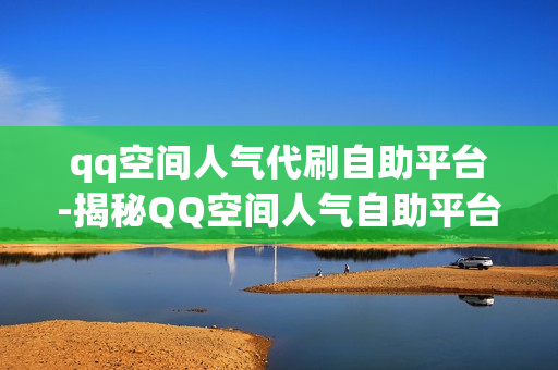 qq空间人气代刷自助平台-揭秘QQ空间人气自助平台，提升流量新攻略，打造社交影响力