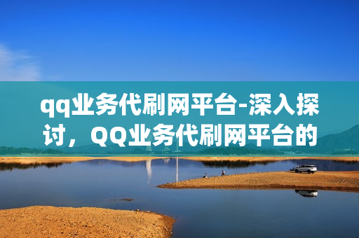 qq业务代刷网平台-深入探讨，QQ业务代刷网平台的优势、风险与合规运营策略