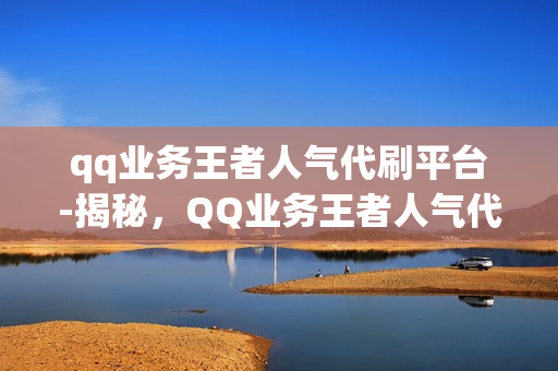 qq业务王者人气代刷平台-揭秘，QQ业务王者人气代刷平台全解析——提升流量与影响力的新策略