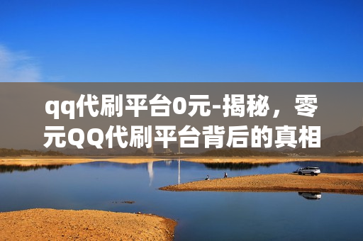 qq代刷平台0元-揭秘，零元QQ代刷平台背后的真相与风险警示