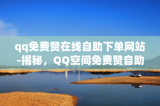 qq免费赞在线自助下单网站-揭秘，QQ空间免费赞自助下单平台全攻略——提升社交影响力的新手段