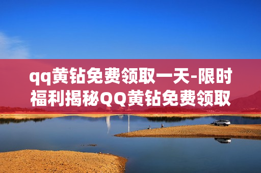 qq黄钻免费领取一天-限时福利揭秘QQ黄钻免费领取攻略，一步到位，轻松体验尊贵特权！