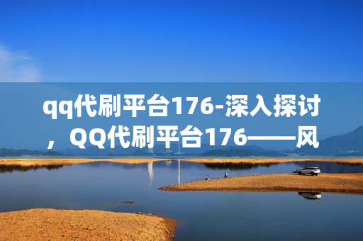 qq代刷平台176-深入探讨，QQ代刷平台176——风险、优势与合规经营之道