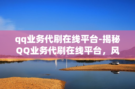 qq业务代刷在线平台-揭秘QQ业务代刷在线平台，风险、优势与选择策略