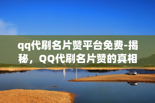 qq代刷名片赞平台免费-揭秘，QQ代刷名片赞的真相与风险，免费与付费的选择解析