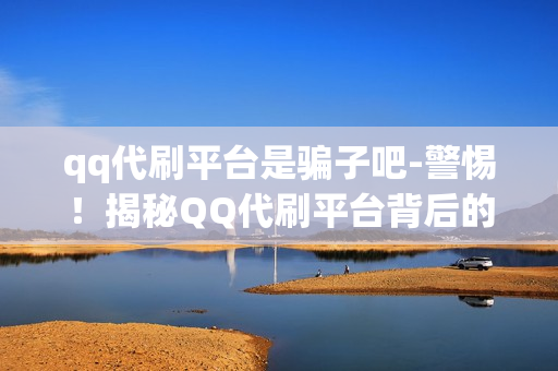 qq代刷平台是骗子吧-警惕！揭秘QQ代刷平台背后的诈骗陷阱，风险与教训