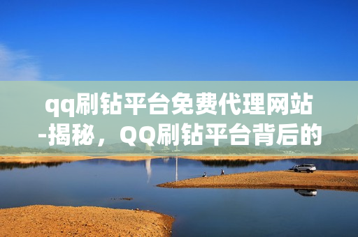 qq刷钻平台免费代理网站-揭秘，QQ刷钻平台背后的真相——免费代理网站风险与机遇并存的探索