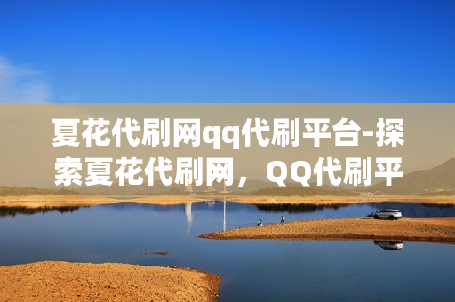 夏花代刷网qq代刷平台-探索夏花代刷网，QQ代刷平台背后的运营秘密与风险警示