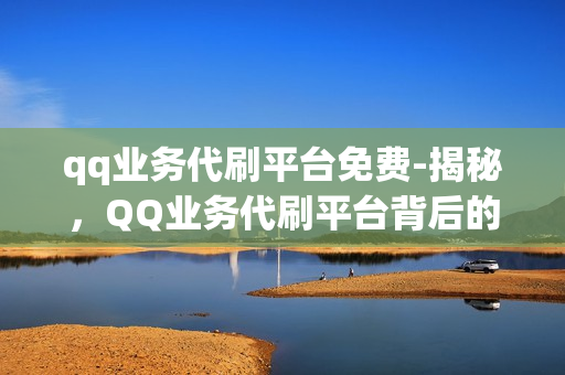 qq业务代刷平台免费-揭秘，QQ业务代刷平台背后的真相——免费与风险并存的探索