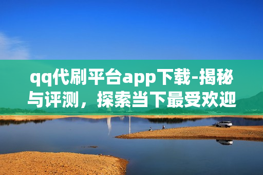 qq代刷平台app下载-揭秘与评测，探索当下最受欢迎的QQ代刷平台APP——安全、高效与风险并存的抉择