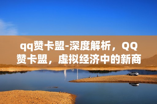 qq赞卡盟-深度解析，QQ赞卡盟，虚拟经济中的新商机与挑战