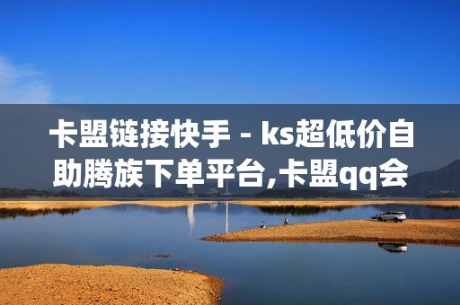 卡盟链接快手 - ks超低价自助腾族下单平台,卡盟qq会员 终身 - 1元1000赞自助下单网站