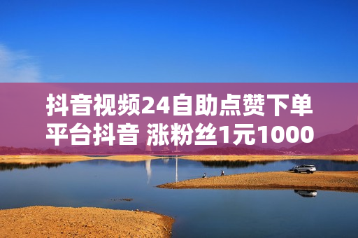 抖音视频24自助点赞下单平台抖音 涨粉丝1元1000个