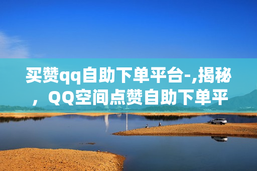 买赞qq自助下单平台-,揭秘，QQ空间点赞自助下单平台——提升社交影响力的新工具