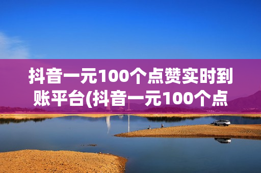 抖音一元100个点赞实时到账平台(抖音一元100个点赞实时到账平台是真是假)