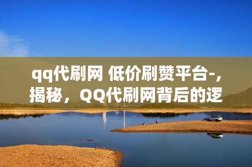 qq代刷网 低价刷赞平台-,揭秘，QQ代刷网背后的逻辑与风险——低价刷赞平台的真相探讨