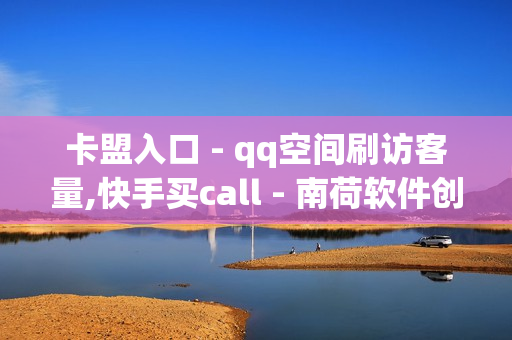 卡盟入口 - qq空间刷访客量,快手买call - 南荷软件创始人背景故事