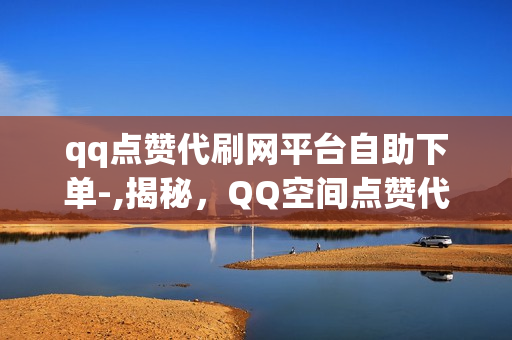 qq点赞代刷网平台自助下单-,揭秘，QQ空间点赞代刷网自助下单全攻略，轻松提升社交影响力