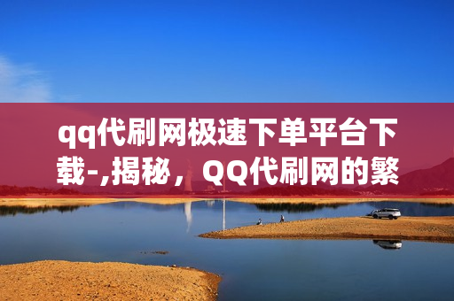 qq代刷网极速下单平台下载-,揭秘，QQ代刷网的繁荣与风险——一款看似便捷实则复杂的平台分析