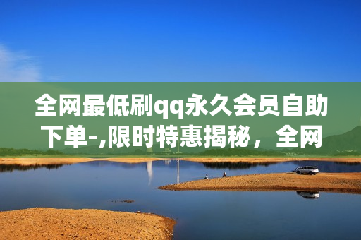 全网最低刷qq永久会员自助下单-,限时特惠揭秘，全网最低价QQ永久会员自助下单教程，轻松解锁特权！