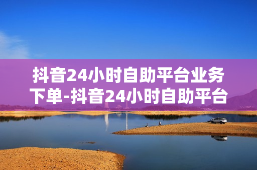 抖音24小时自助平台业务下单-抖音24小时自助平台业务下单是真的吗,抖音24小时自助服务平台，全方位解析下单流程与操作指南