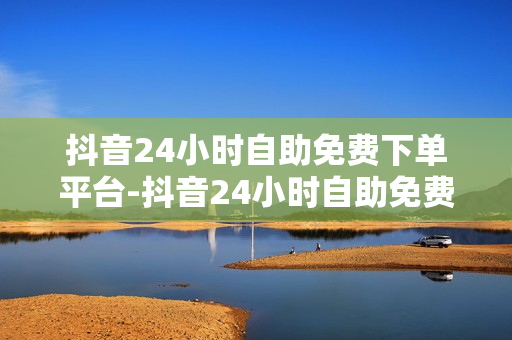 抖音24小时自助免费下单平台-抖音24小时自助免费下单平台有哪些,24小时自助下单新体验，抖音电商新时代，轻松便捷的购物天堂！