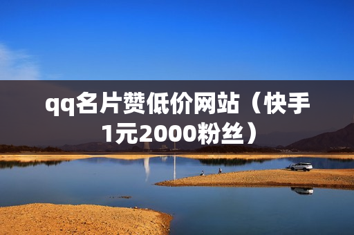 qq名片赞低价网站（快手1元2000粉丝）