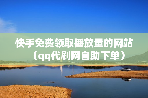 快手免费领取播放量的网站（qq代刷网自助下单）