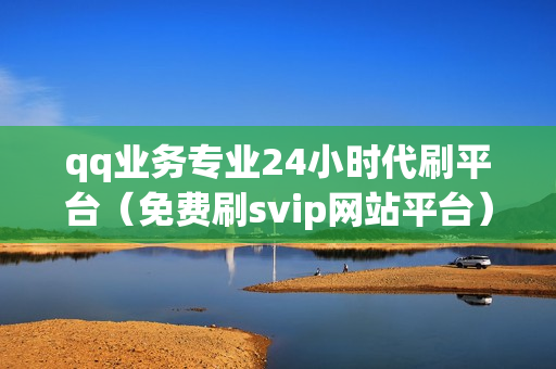 qq业务专业24小时代刷平台（免费刷svip网站平台）