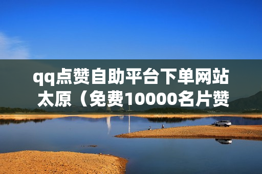 qq点赞自助平台下单网站 太原（免费10000名片赞）