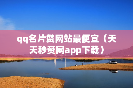 qq名片赞网站最便宜（天天秒赞网app下载）