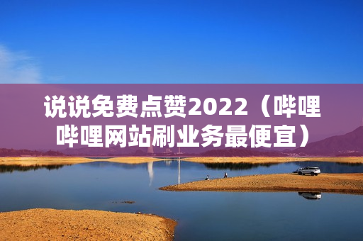 说说免费点赞2022（哔哩哔哩网站刷业务最便宜）