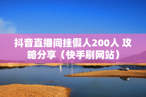 抖音直播间挂假人200人 攻略分享（快手刷网站）