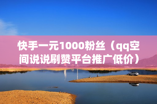 快手一元1000粉丝（qq空间说说刷赞平台推广低价）