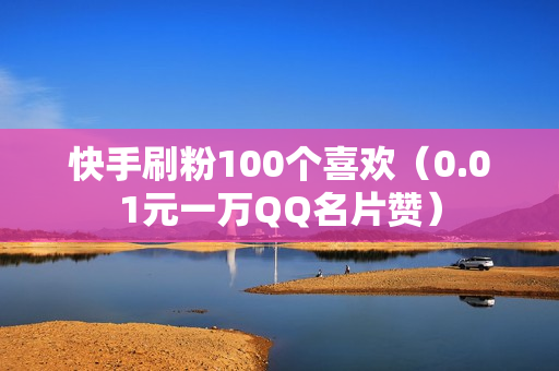 快手刷粉100个喜欢（0.01元一万QQ名片赞）