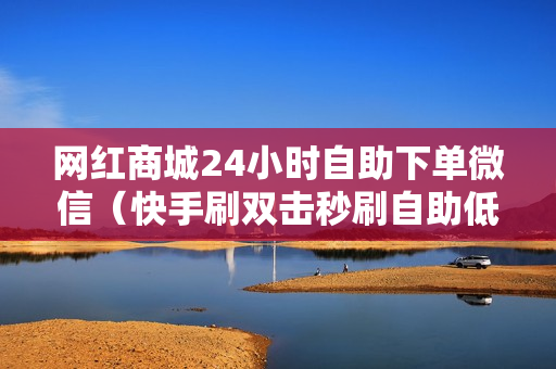 网红商城24小时自助下单微信（快手刷双击秒刷自助低价微信支付）