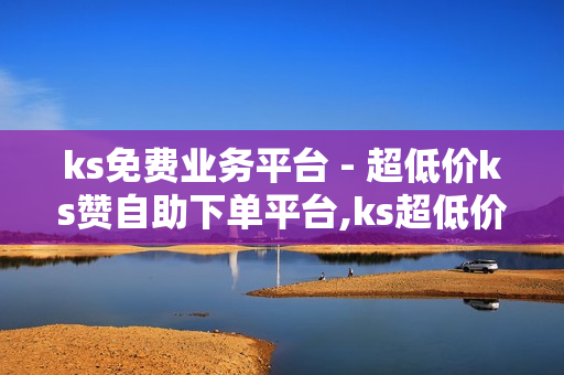 ks免费业务平台 - 超低价ks赞自助下单平台,ks超低价自助腾族下单平台 - 全网自助下单最便宜