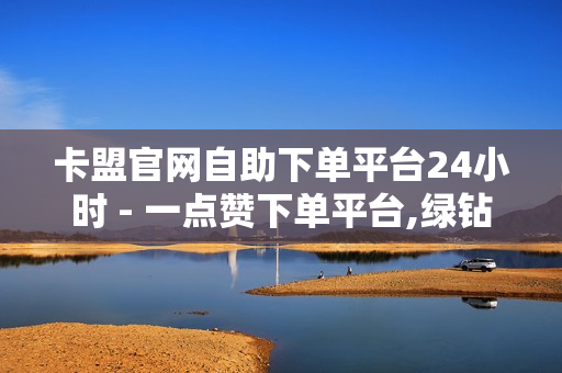 卡盟官网自助下单平台24小时 - 一点赞下单平台,绿钻卡盟24小时自助下单平台 - 抖音自助