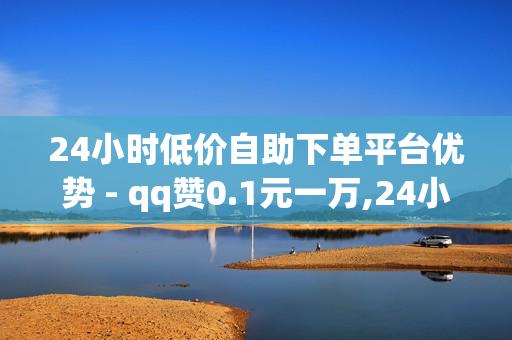 24小时低价自助下单平台优势 - qq赞0.1元一万,24小时自助秒刷网 - 24小时自助下单网站